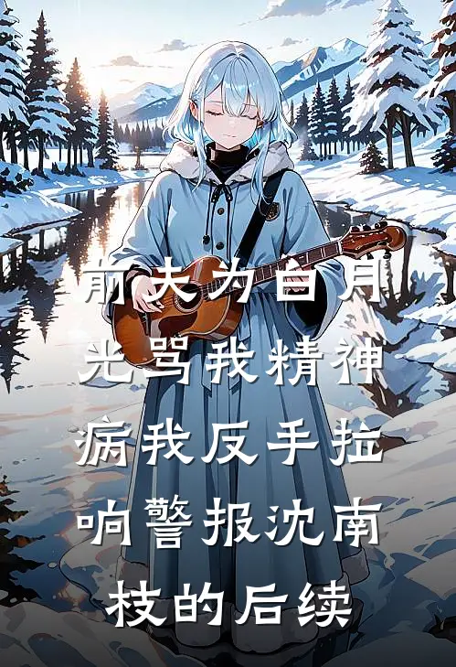 前夫为白月光骂我精神病我反手拉响警报沈南枝的后续