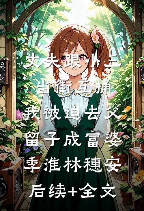 丈夫跟小三当街互捅，我被迫去父留子成富婆季淮林穗安后续+全文
