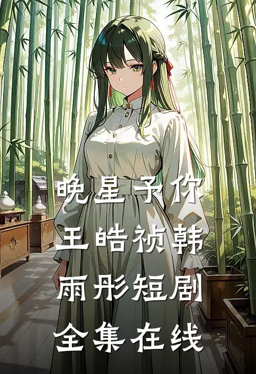 晚星予你王皓祯韩雨彤短剧全集在线