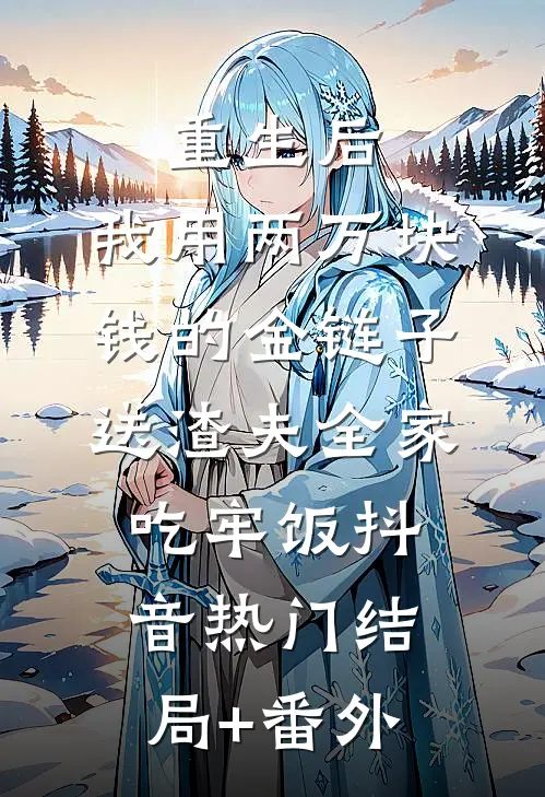重生后，我用两万块钱的金链子，送渣夫全家吃牢饭抖音热门结局+番外
