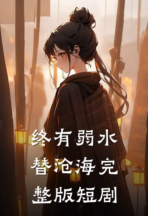 终有弱水替沧海完整版短剧