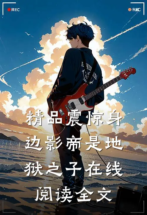 精品震惊身边影帝是地狱之子在线阅读全文