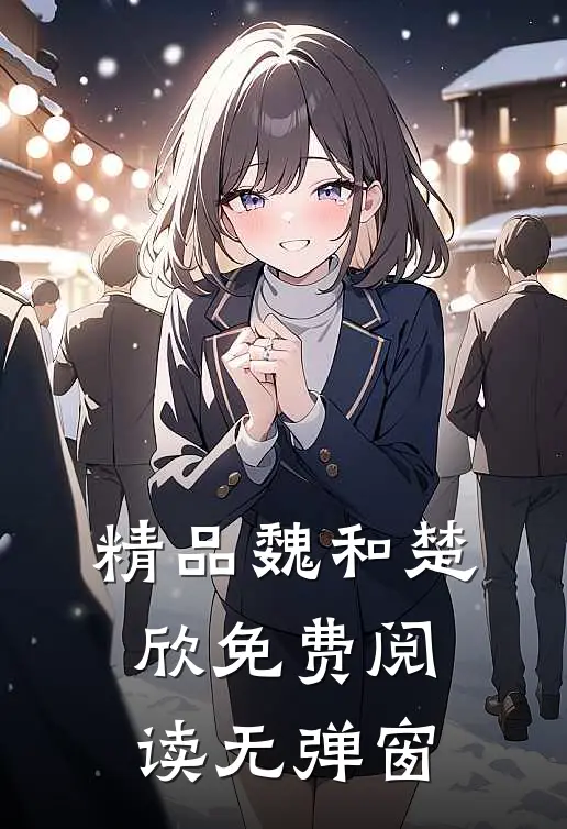 精品魏和楚欣免费阅读无弹窗