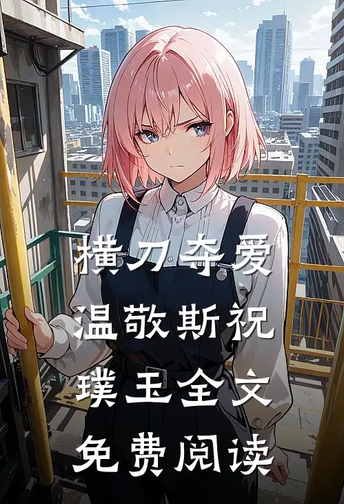 横刀夺爱温敬斯祝璞玉全文免费阅读