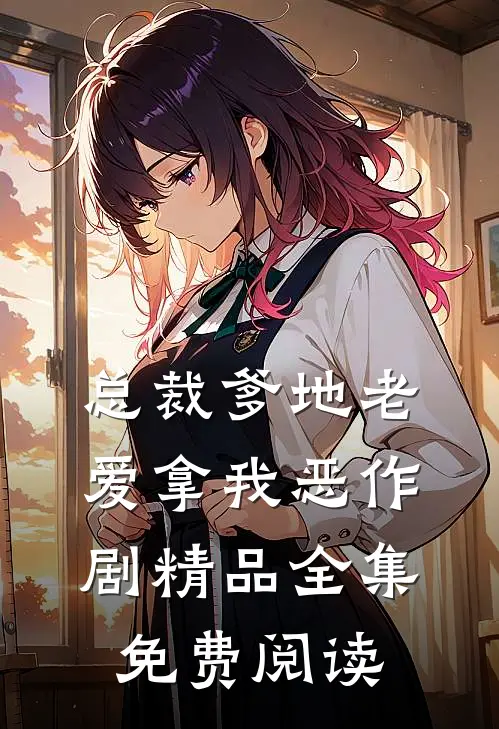 总裁爹地老爱拿我恶作剧精品全集免费阅读