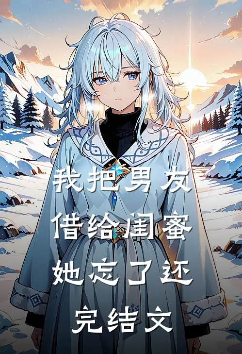 我把男友借给闺蜜，她忘了还完结文