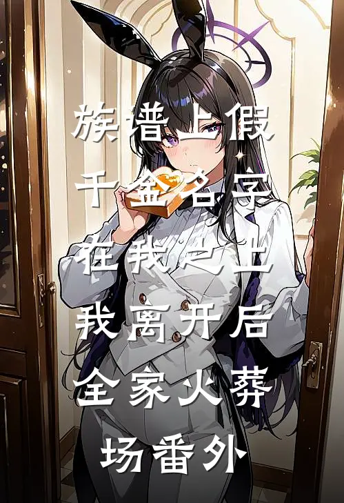 族谱上假千金名字在我之上，我离开后全家火葬场番外