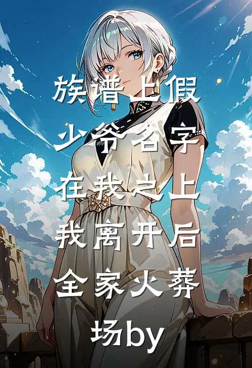族谱上假少爷名字在我之上，我离开后全家火葬场by