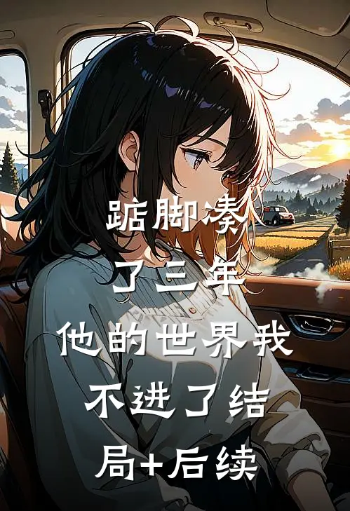 踮脚凑了三年，他的世界我不进了结局+后续