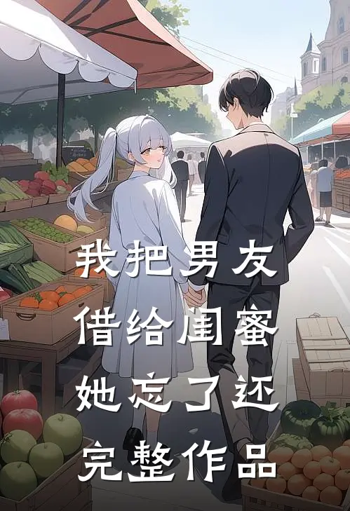 我把男友借给闺蜜，她忘了还完整作品