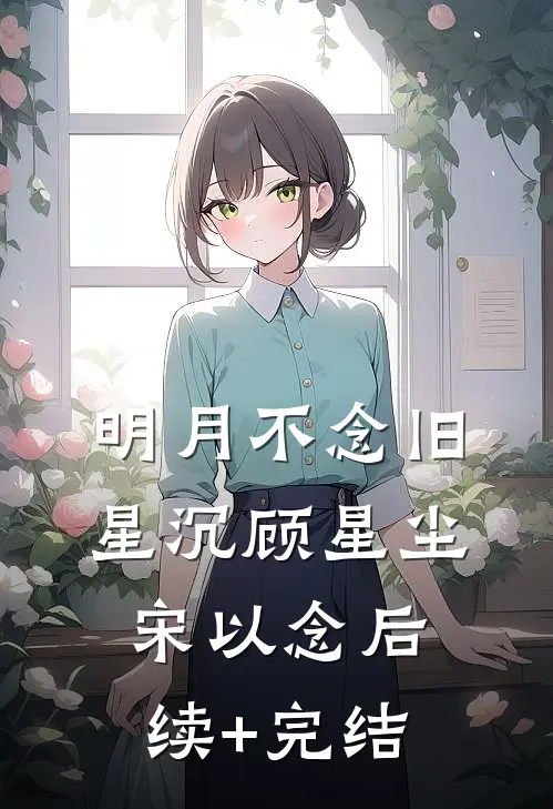明月不念旧星沉顾星尘宋以念后续+完结
