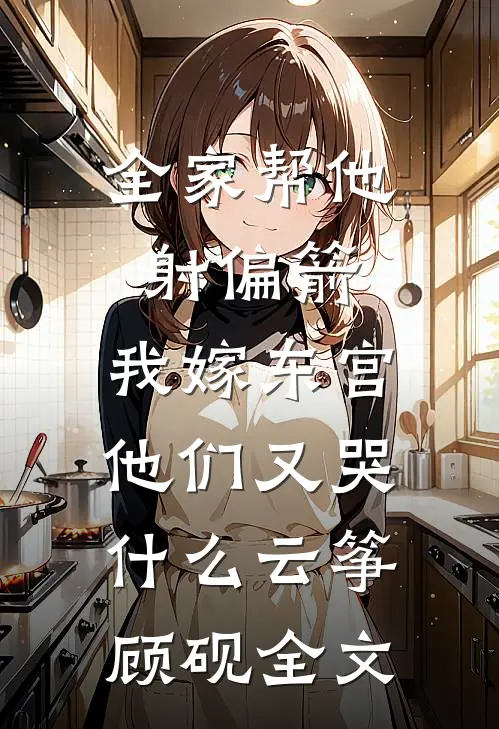 全家帮他射偏箭，我嫁东宫他们又哭什么云筝顾砚全文