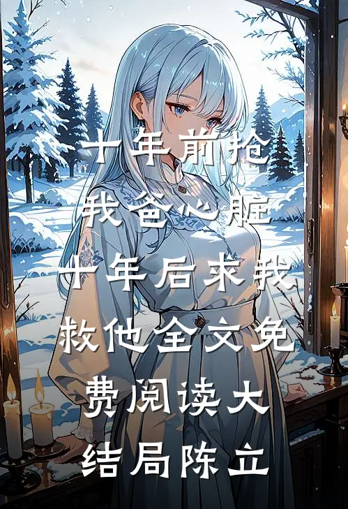 十年前抢我爸心脏，十年后求我救他全文免费阅读大结局陈立