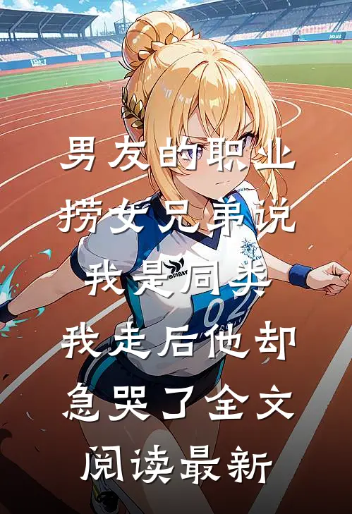 男友的职业捞女兄弟说我是同类，我走后他却急哭了全文阅读最新