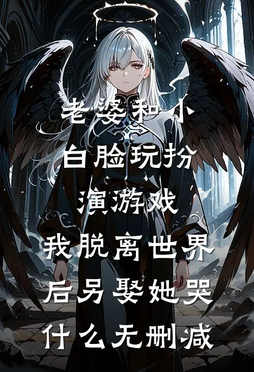 老婆和小白脸玩扮演游戏，我脱离世界后另娶她哭什么无删减