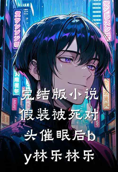 完结版小说假装被死对头催眠后by林乐林乐