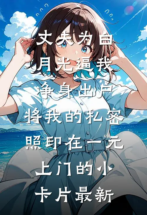 丈夫为白月光逼我净身出户，将我的私密照印在一元上门的小卡片最新