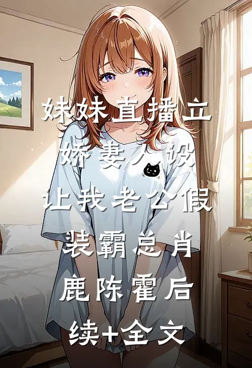 妹妹直播立娇妻人设，让我老公假装霸总肖鹿陈霍后续+全文