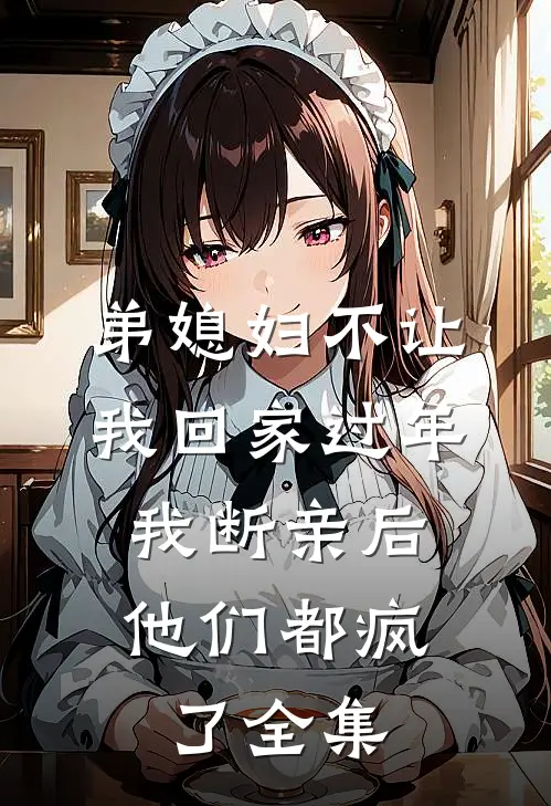 弟媳妇不让我回家过年，我断亲后他们都疯了 全集