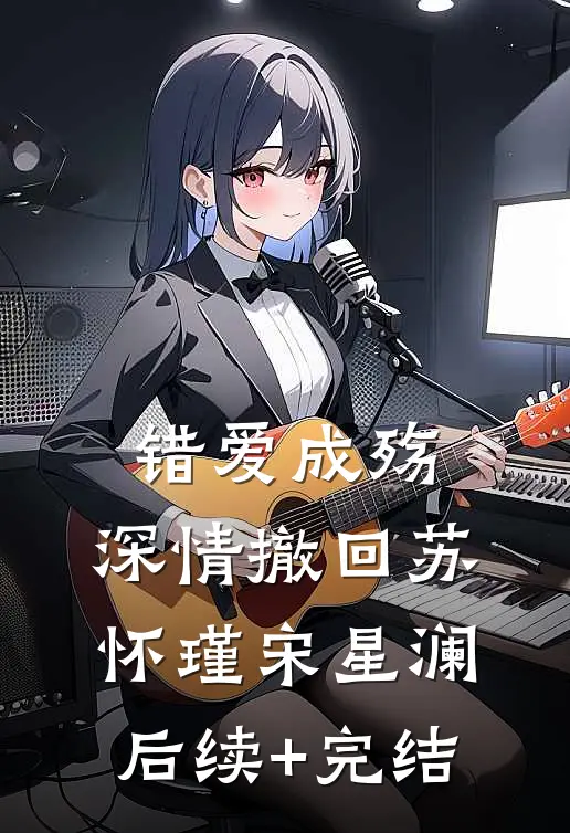 错爱成殇，深情撤回苏怀瑾宋星澜后续+完结