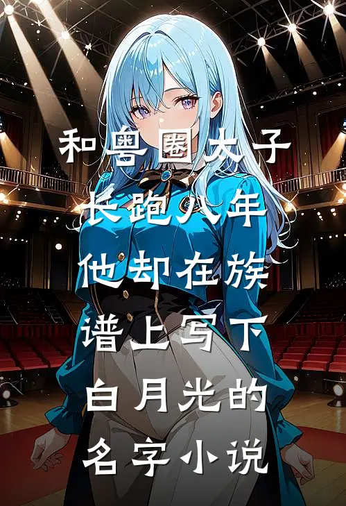 和粤圈太子长跑八年，他却在族谱上写下白月光的名字小说