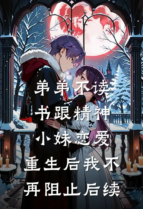 弟弟不读书跟精神小妹恋爱，重生后我不再阻止后续
