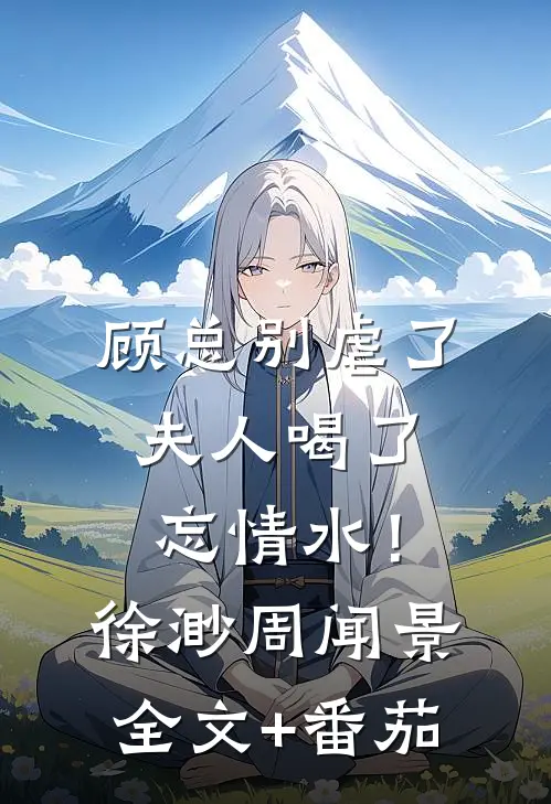 顾总别虐了，夫人喝了忘情水！徐渺周闻景全文+番茄