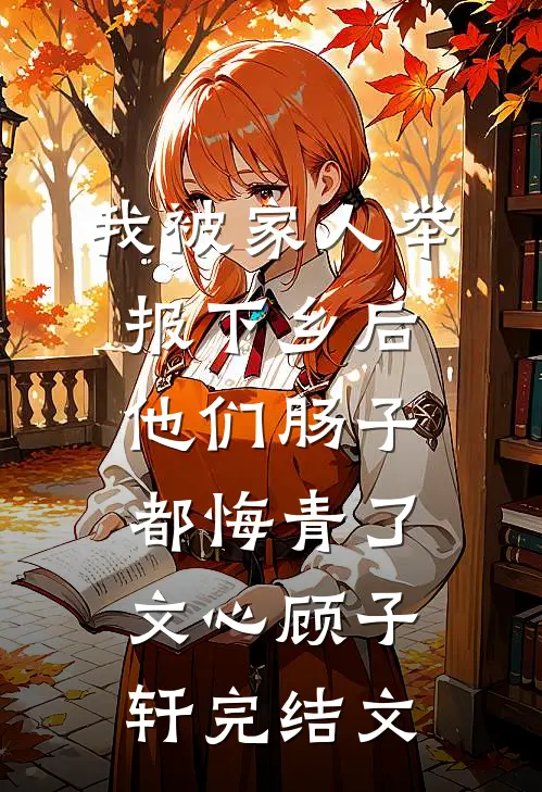 我被家人举报下乡后，他们肠子都悔青了文心顾子轩完结文