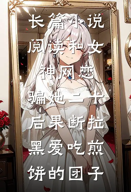 长篇小说阅读和女神网恋,骗她二十后果断拉黑爱吃煎饼的团子