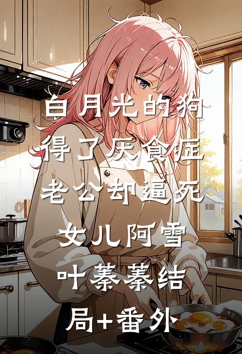 白月光的狗得了厌食症，老公却逼死女儿阿雪叶蓁蓁结局+番外