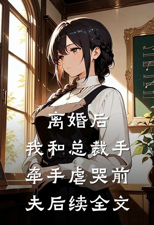 离婚后，我和总裁手牵手虐哭前夫后续全文