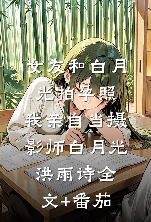 女友和白月光拍孕照，我亲自当摄影师白月光洪雨诗全文+番茄