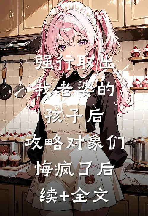 强行取出我老婆的孩子后，攻略对象们悔疯了后续+全文