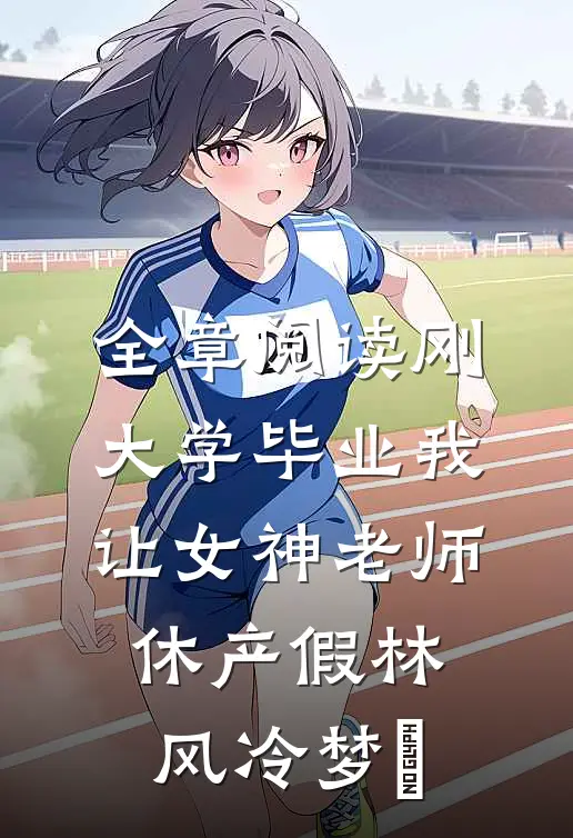 全章阅读刚大学毕业我让女神老师休产假林风冷梦娢