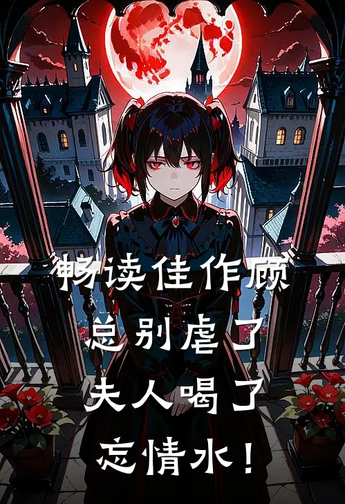 畅读佳作顾总别虐了，夫人喝了忘情水！