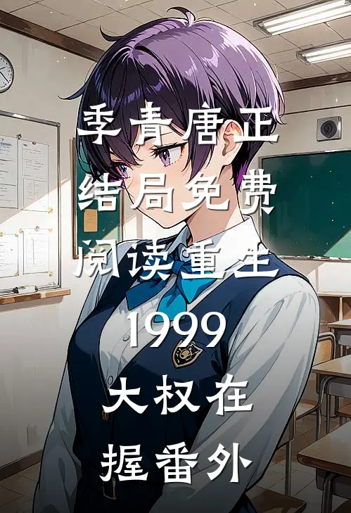季青唐正结局免费阅读重生1999：大权在握番外