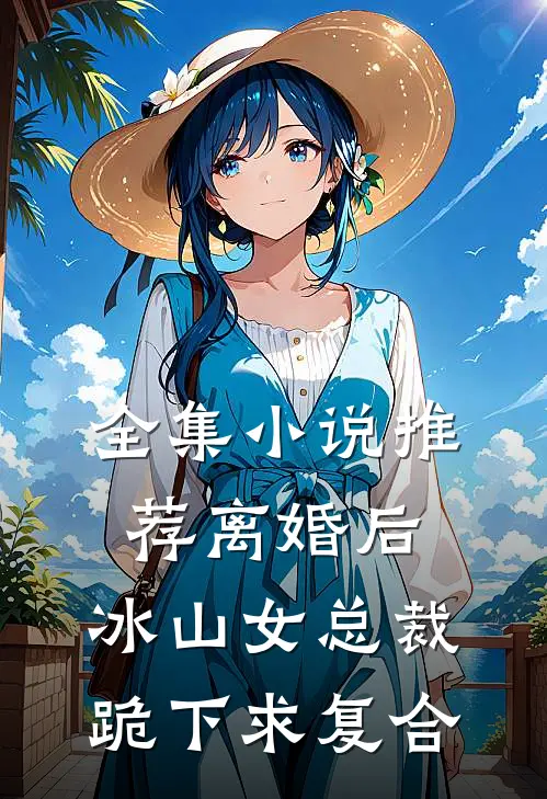 全集小说推荐离婚后，冰山女总裁跪下求复合