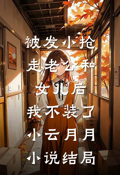 被发小抢走老公和女儿后，我不装了小云月月小说结局