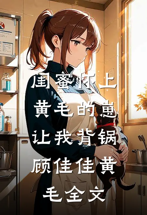 闺蜜怀上黄毛的崽，让我背锅顾佳佳黄毛全文
