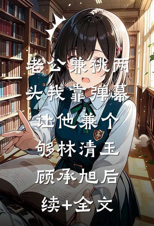老公兼祧两头我靠弹幕让他兼个够林清玉顾承旭后续+全文