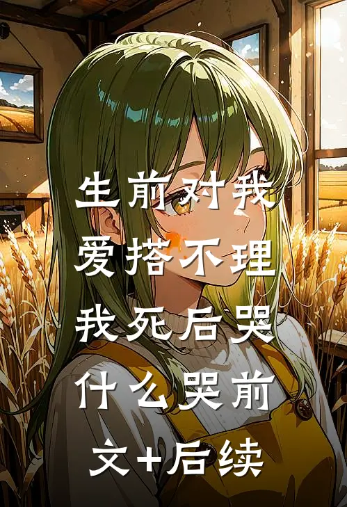 生前对我爱搭不理，我死后哭什么哭前文+后续