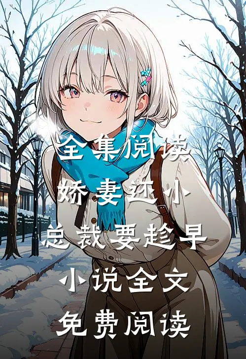 全集阅读娇妻还小,总裁要趁早小说全文免费阅读