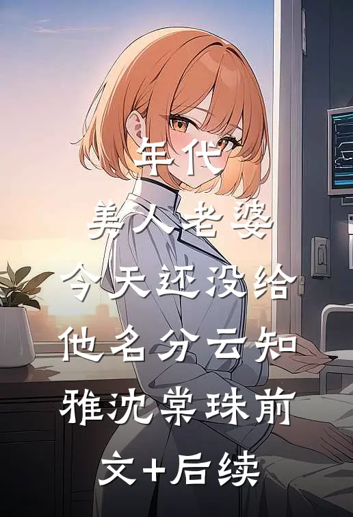 年代：美人老婆，今天还没给他名分云知雅沈棠珠前文+后续