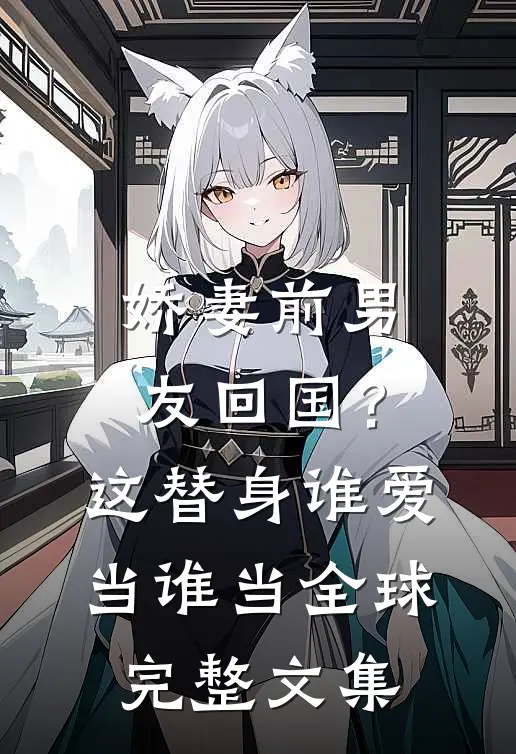 娇妻前男友回国？这替身谁爱当谁当全球完整文集