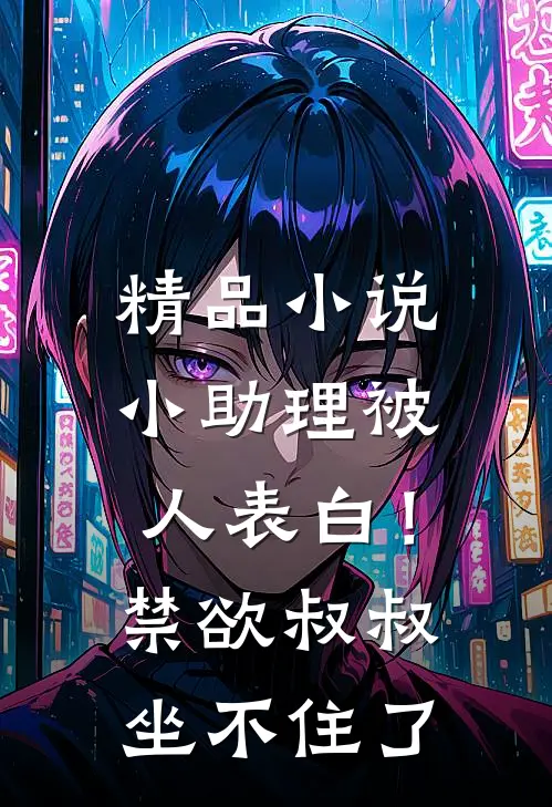 精品小说小助理被人表白！禁欲叔叔坐不住了