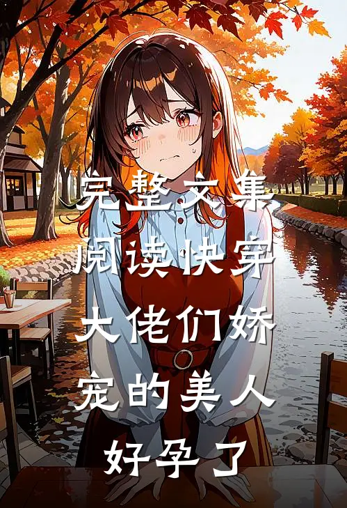 完整文集阅读快穿：大佬们娇宠的美人好孕了