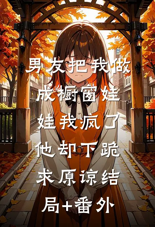 男友把我做成橱窗娃娃我疯了他却下跪求原谅结局+番外