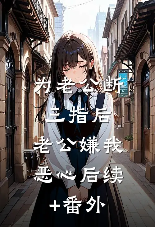 为老公断三指后，老公嫌我恶心后续+番外