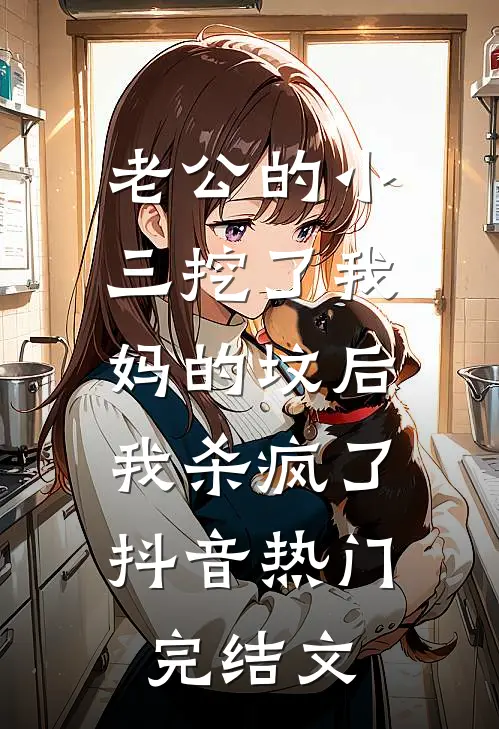 老公的小三挖了我妈的坟后，我杀疯了抖音热门完结文