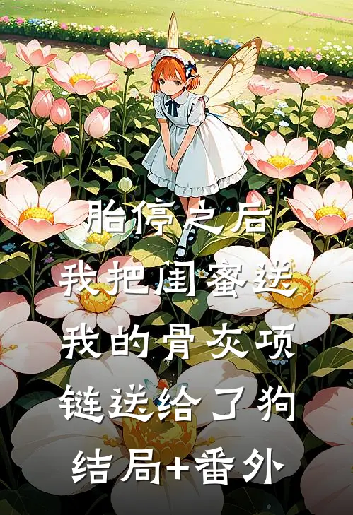 胎停之后，我把闺蜜送我的骨灰项链送给了狗结局+番外